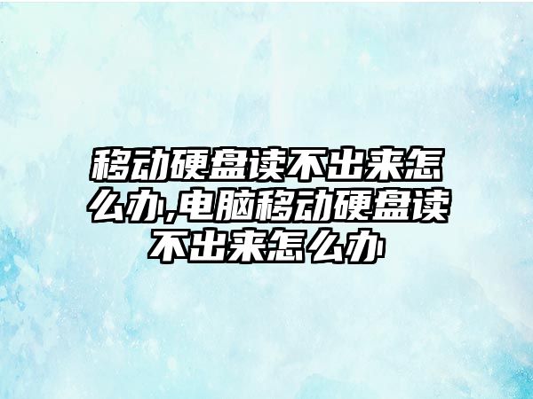 移動硬盤讀不出來怎么辦,電腦移動硬盤讀不出來怎么辦