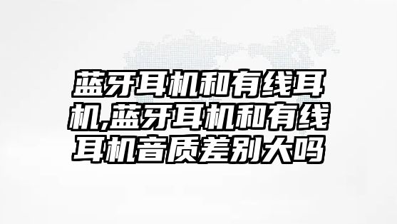 藍牙耳機和有線耳機,藍牙耳機和有線耳機音質(zhì)差別大嗎