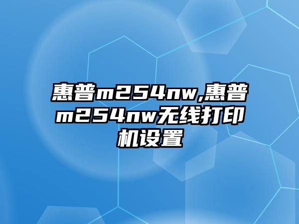 惠普m254nw,惠普m254nw無(wú)線打印機(jī)設(shè)置