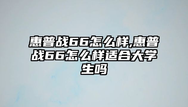 惠普戰(zhàn)66怎么樣,惠普戰(zhàn)66怎么樣適合大學生嗎