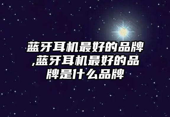 藍(lán)牙耳機最好的品牌,藍(lán)牙耳機最好的品牌是什么品牌