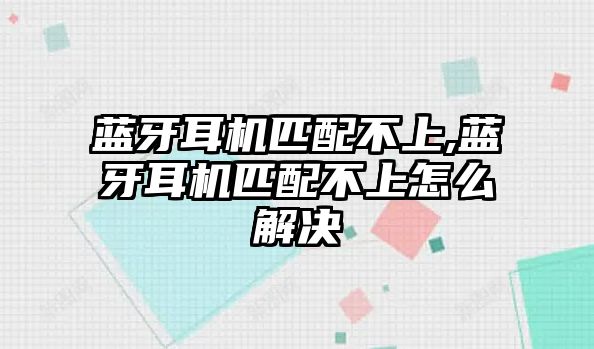 藍(lán)牙耳機(jī)匹配不上,藍(lán)牙耳機(jī)匹配不上怎么解決