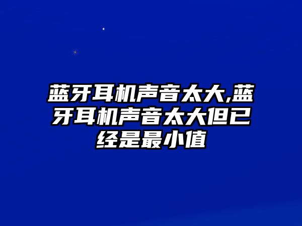 藍(lán)牙耳機(jī)聲音太大,藍(lán)牙耳機(jī)聲音太大但已經(jīng)是最小值