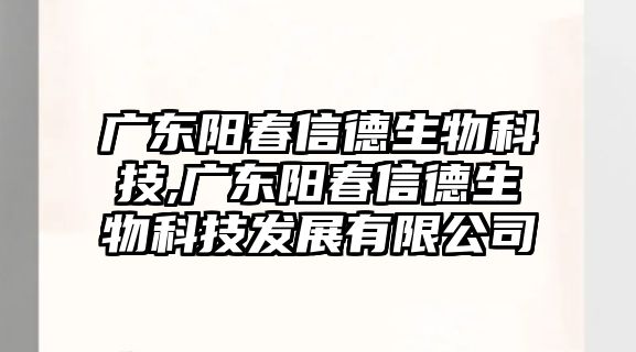 廣東陽春信德生物科技,廣東陽春信德生物科技發(fā)展有限公司