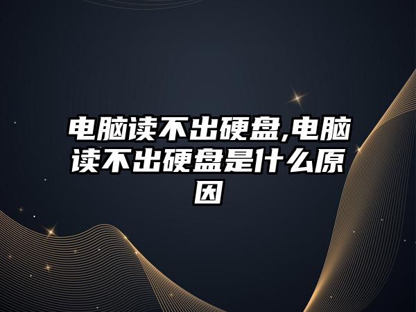 電腦讀不出硬盤,電腦讀不出硬盤是什么原因