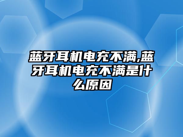 藍(lán)牙耳機電充不滿,藍(lán)牙耳機電充不滿是什么原因