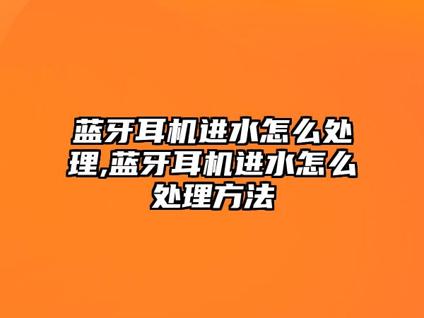 藍(lán)牙耳機進(jìn)水怎么處理,藍(lán)牙耳機進(jìn)水怎么處理方法