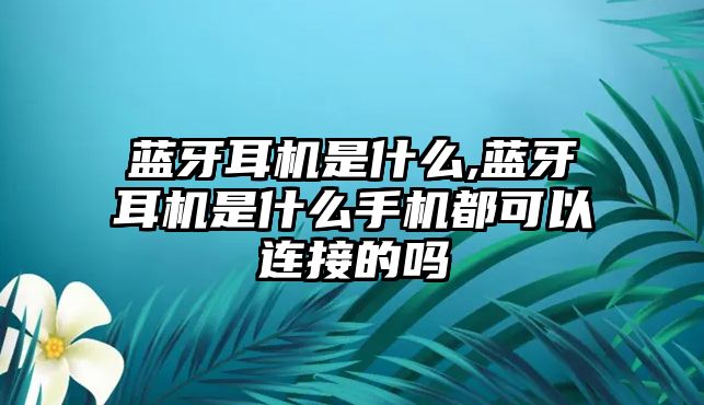 藍(lán)牙耳機(jī)是什么,藍(lán)牙耳機(jī)是什么手機(jī)都可以連接的嗎