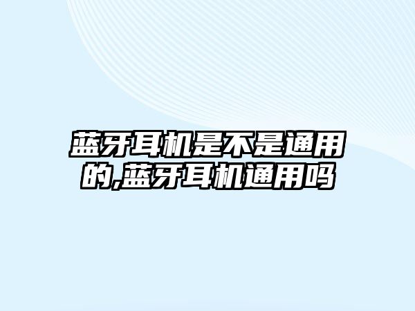 藍(lán)牙耳機是不是通用的,藍(lán)牙耳機通用嗎