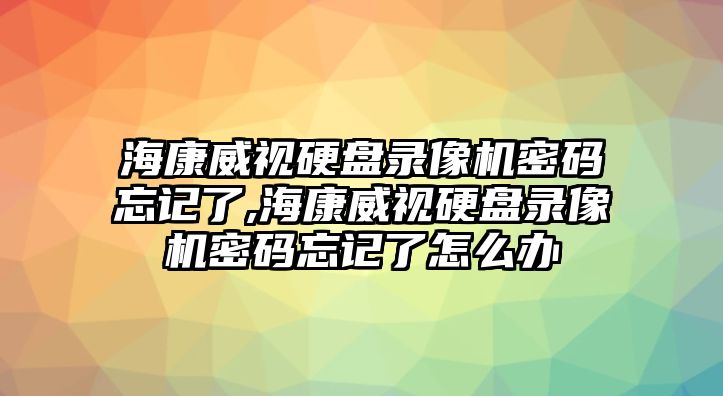 ?？低曈脖P錄像機密碼忘記了,?？低曈脖P錄像機密碼忘記了怎么辦