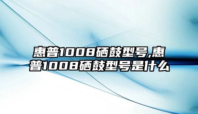 惠普1008硒鼓型號(hào),惠普1008硒鼓型號(hào)是什么