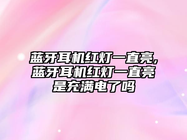 藍(lán)牙耳機紅燈一直亮,藍(lán)牙耳機紅燈一直亮是充滿電了嗎