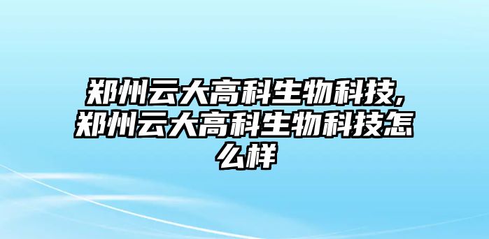 鄭州云大高科生物科技,鄭州云大高科生物科技怎么樣