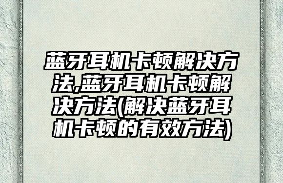 藍(lán)牙耳機(jī)卡頓解決方法,藍(lán)牙耳機(jī)卡頓解決方法(解決藍(lán)牙耳機(jī)卡頓的有效方法)