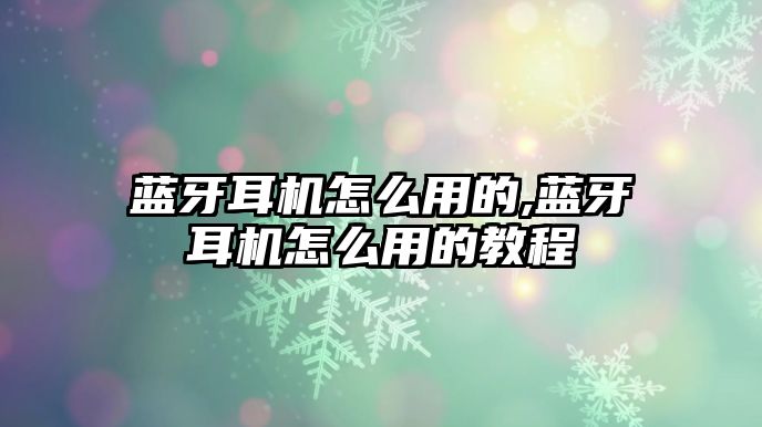 藍(lán)牙耳機怎么用的,藍(lán)牙耳機怎么用的教程