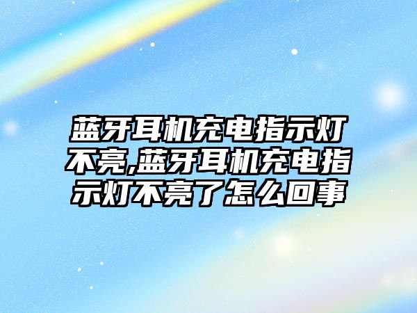 藍牙耳機充電指示燈不亮,藍牙耳機充電指示燈不亮了怎么回事