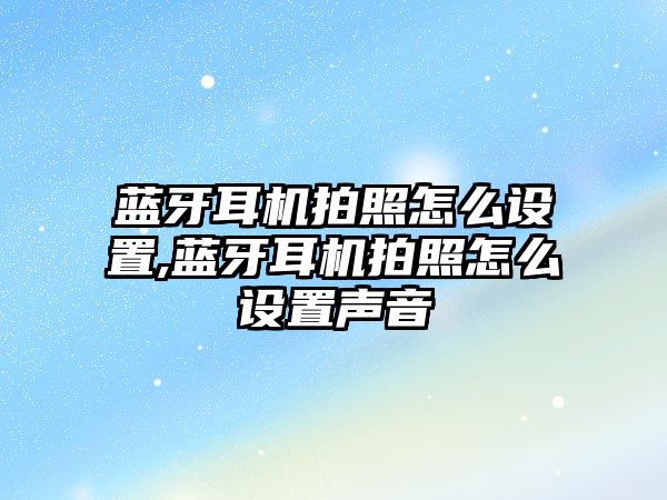 藍(lán)牙耳機拍照怎么設(shè)置,藍(lán)牙耳機拍照怎么設(shè)置聲音