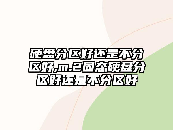 硬盤分區(qū)好還是不分區(qū)好,m.2固態(tài)硬盤分區(qū)好還是不分區(qū)好