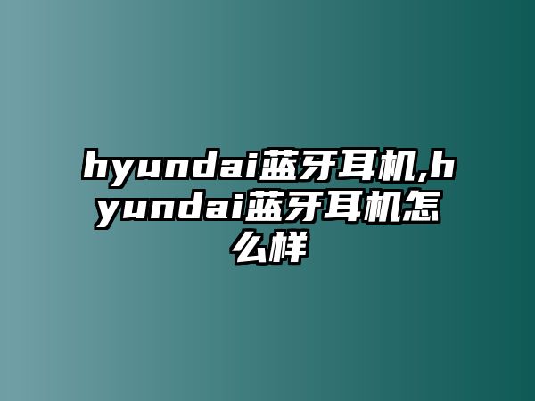 hyundai藍(lán)牙耳機,hyundai藍(lán)牙耳機怎么樣