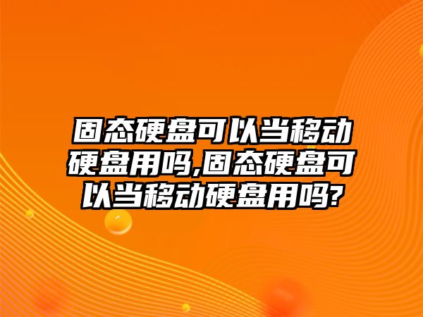 固態(tài)硬盤可以當移動硬盤用嗎,固態(tài)硬盤可以當移動硬盤用嗎?