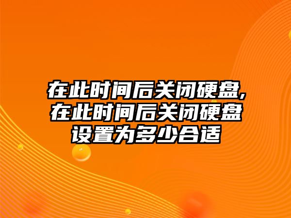 在此時間后關(guān)閉硬盤,在此時間后關(guān)閉硬盤設置為多少合適