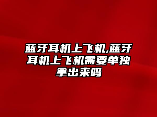 藍牙耳機上飛機,藍牙耳機上飛機需要單獨拿出來嗎