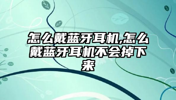 怎么戴藍(lán)牙耳機,怎么戴藍(lán)牙耳機不會掉下來