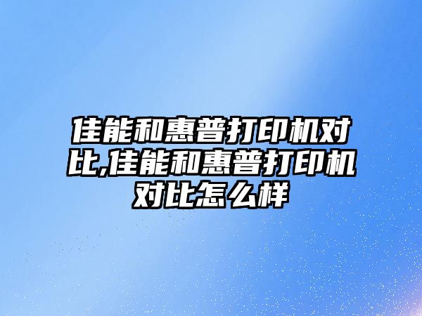 佳能和惠普打印機(jī)對比,佳能和惠普打印機(jī)對比怎么樣