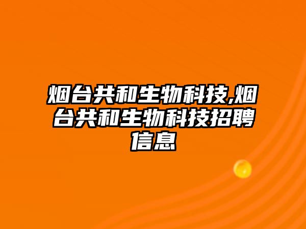 煙臺(tái)共和生物科技,煙臺(tái)共和生物科技招聘信息