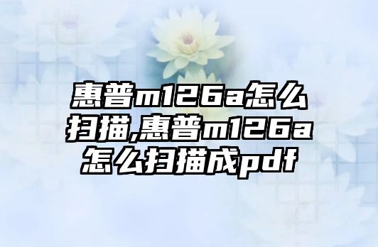 惠普m126a怎么掃描,惠普m126a怎么掃描成pdf