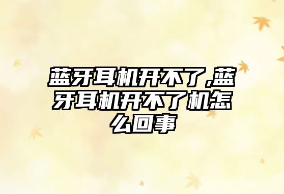 藍(lán)牙耳機開不了,藍(lán)牙耳機開不了機怎么回事