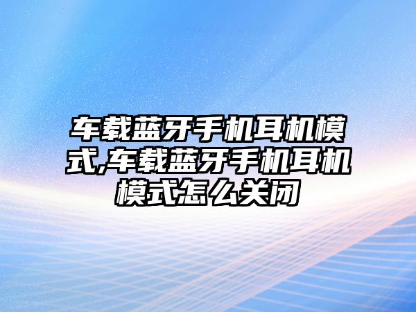 車載藍牙手機耳機模式,車載藍牙手機耳機模式怎么關(guān)閉