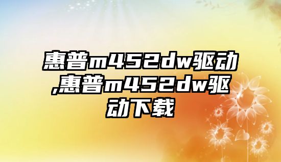 惠普m452dw驅(qū)動,惠普m452dw驅(qū)動下載