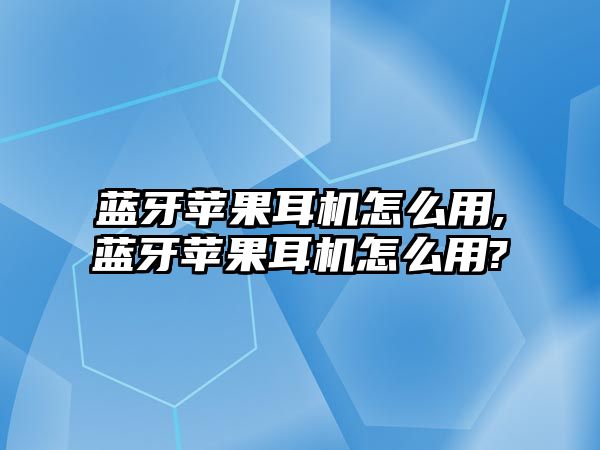 藍(lán)牙蘋(píng)果耳機(jī)怎么用,藍(lán)牙蘋(píng)果耳機(jī)怎么用?