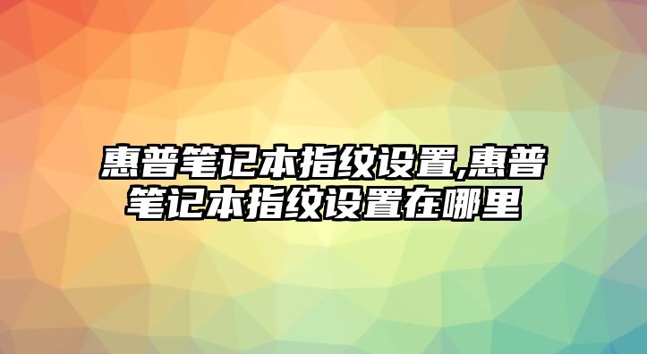 惠普筆記本指紋設(shè)置,惠普筆記本指紋設(shè)置在哪里