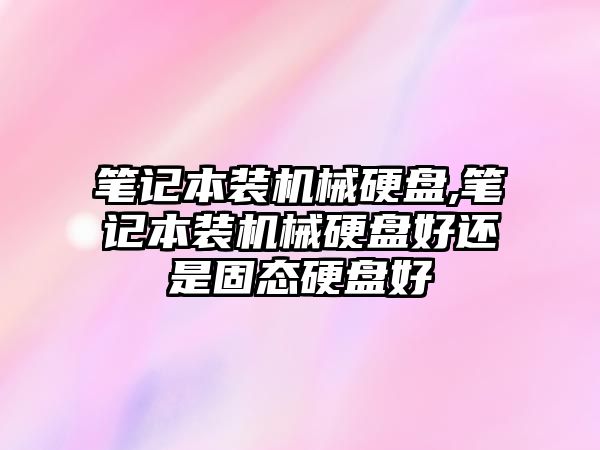 筆記本裝機(jī)械硬盤,筆記本裝機(jī)械硬盤好還是固態(tài)硬盤好