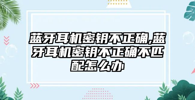 藍(lán)牙耳機密鑰不正確,藍(lán)牙耳機密鑰不正確不匹配怎么辦