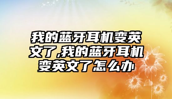 我的藍(lán)牙耳機變英文了,我的藍(lán)牙耳機變英文了怎么辦