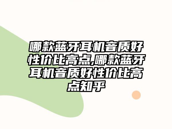 哪款藍(lán)牙耳機(jī)音質(zhì)好性價(jià)比高點(diǎn),哪款藍(lán)牙耳機(jī)音質(zhì)好性價(jià)比高點(diǎn)知乎