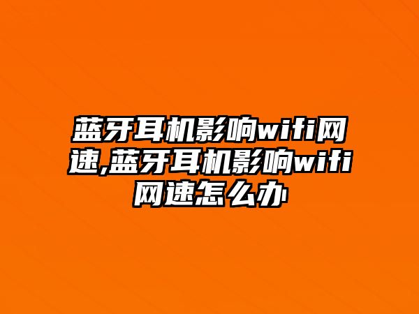 藍(lán)牙耳機(jī)影響wifi網(wǎng)速,藍(lán)牙耳機(jī)影響wifi網(wǎng)速怎么辦