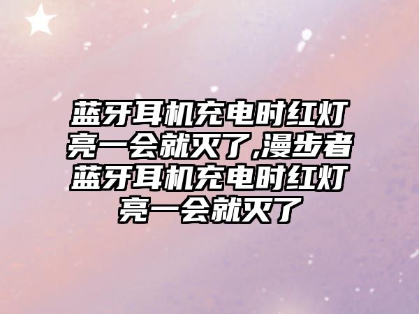 藍牙耳機充電時紅燈亮一會就滅了,漫步者藍牙耳機充電時紅燈亮一會就滅了