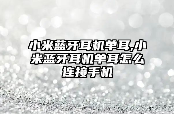 小米藍牙耳機單耳,小米藍牙耳機單耳怎么連接手機