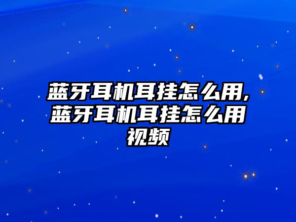 藍(lán)牙耳機(jī)耳掛怎么用,藍(lán)牙耳機(jī)耳掛怎么用視頻