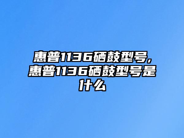 惠普1136硒鼓型號(hào),惠普1136硒鼓型號(hào)是什么