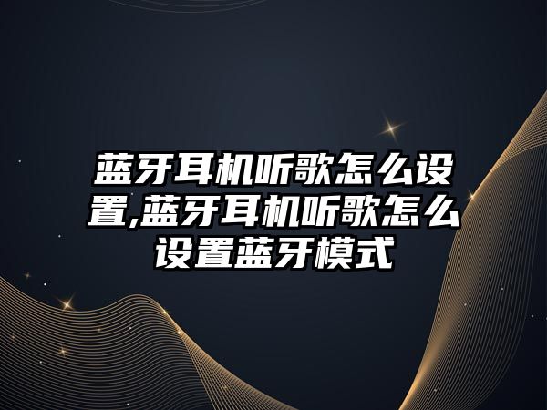 藍(lán)牙耳機聽歌怎么設(shè)置,藍(lán)牙耳機聽歌怎么設(shè)置藍(lán)牙模式