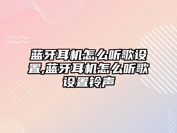 藍牙耳機怎么聽歌設置,藍牙耳機怎么聽歌設置鈴聲