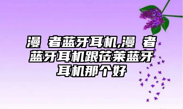 漫歩者藍牙耳機,漫歩者藍牙耳機跟蒞萊藍牙耳機那個好