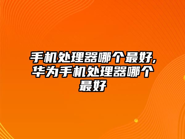 手機(jī)處理器哪個(gè)最好,華為手機(jī)處理器哪個(gè)最好