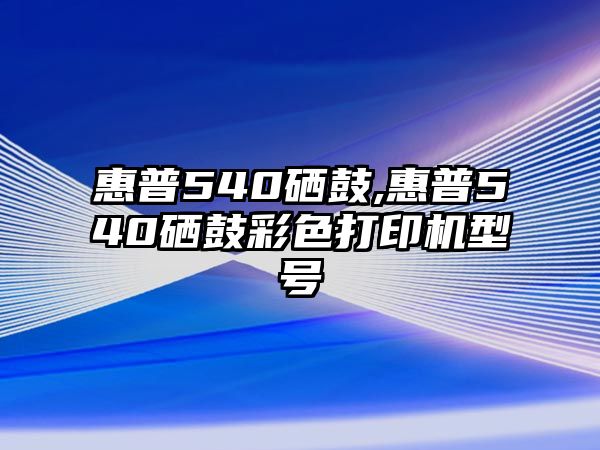 惠普540硒鼓,惠普540硒鼓彩色打印機(jī)型號(hào)