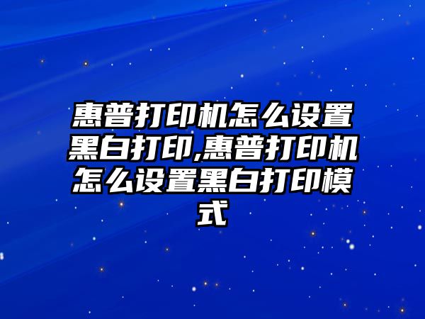 惠普打印機(jī)怎么設(shè)置黑白打印,惠普打印機(jī)怎么設(shè)置黑白打印模式